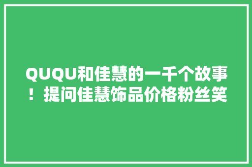QUQU和佳慧的一千个故事！提问佳慧饰品价格粉丝笑翻了