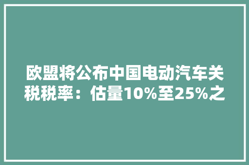 欧盟将公布中国电动汽车关税税率：估量10%至25%之间 欧盟将公布中国电动汽车关税税率：估量10%至25%之间 互联通信