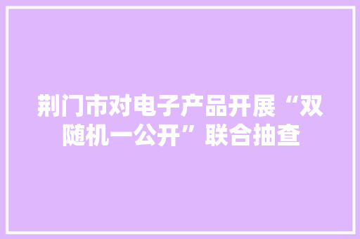 荆门市对电子产品开展“双随机一公开”联合抽查