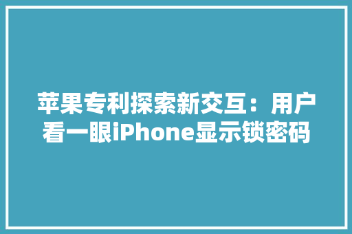 苹果专利探索新交互：用户看一眼iPhone显示锁密码和解锁步骤