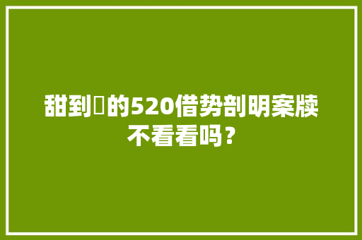 甜到齁的520借势剖明案牍不看看吗？