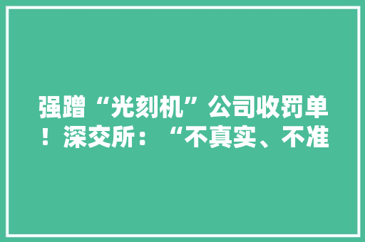 强蹭“光刻机”公司收罚单！深交所：“不真实、不准确、不完整！” 强蹭“光刻机”公司收罚单！深交所：“不真实、不准确、不完整！” 智能家居