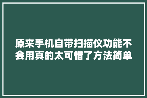原来手机自带扫描仪功能不会用真的太可惜了方法简单一看就会 原来手机自带扫描仪功能不会用真的太可惜了方法简单一看就会 互联通信