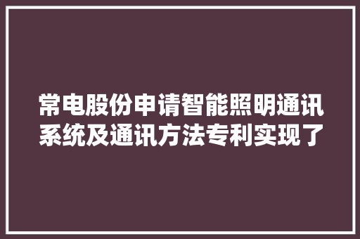 常电股份申请智能照明通讯系统及通讯方法专利实现了照明装配的智能照明控制降低了夜晚门路两边照明装配的花费降低能源的花费 常电股份申请智能照明通讯系统及通讯方法专利实现了照明装配的智能照明控制降低了夜晚门路两边照明装配的花费降低能源的花费 智能家居