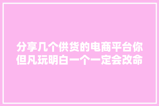 分享几个供货的电商平台你但凡玩明白一个一定会改命... 分享几个供货的电商平台你但凡玩明白一个一定会改命... 智能科技