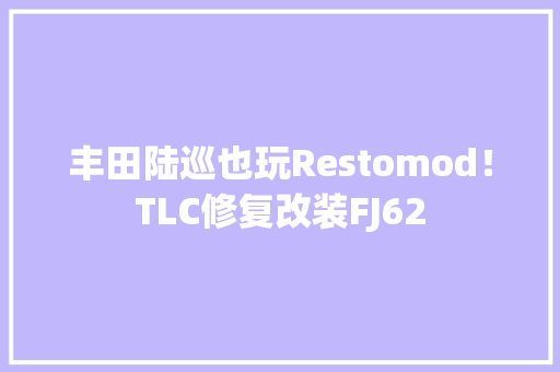 丰田陆巡也玩Restomod！TLC修复改装FJ62 丰田陆巡也玩Restomod！TLC修复改装FJ62 人工智能