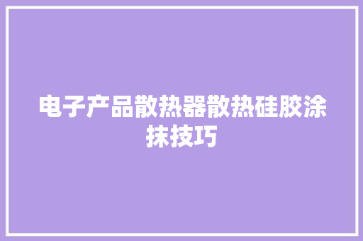 电子产品散热器散热硅胶涂抹技巧 电子产品散热器散热硅胶涂抹技巧 互联通信
