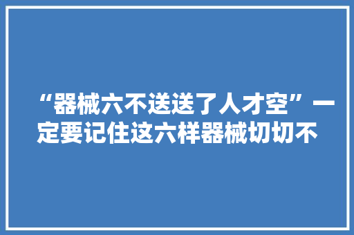 “器械六不送送了人才空”一定要记住这六样器械切切不能送！ “器械六不送送了人才空”一定要记住这六样器械切切不能送！ 人工智能
