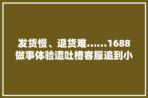 发货慢、退货难……1688做事体验遭吐槽客服追到小红书进行售后 发货慢、退货难……1688做事体验遭吐槽客服追到小红书进行售后 智能家居