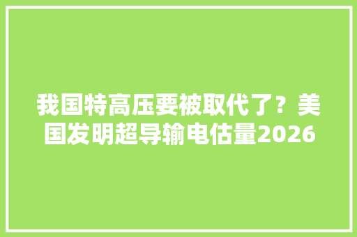 我国特高压要被取代了？美国发明超导输电估量2026年大年夜规模试点