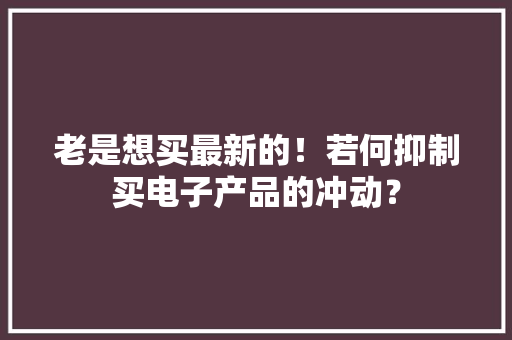 老是想买最新的！若何抑制买电子产品的冲动？