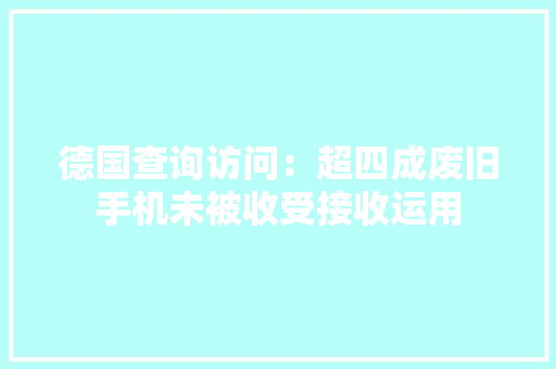 德国查询访问：超四成废旧手机未被收受接收运用