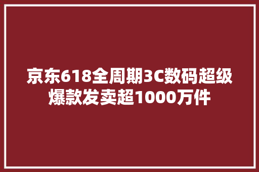 京东618全周期3C数码超级爆款发卖超1000万件