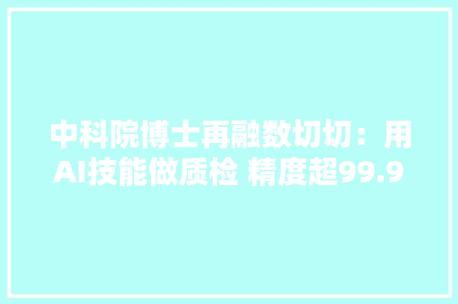 中科院博士再融数切切：用AI技能做质检 精度超99.95%