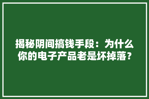 揭秘阴间搞钱手段：为什么你的电子产品老是坏掉落？ 揭秘阴间搞钱手段：为什么你的电子产品老是坏掉落？ 智能科技