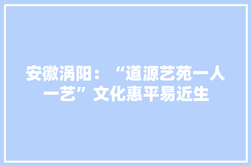 安徽涡阳：“道源艺苑一人一艺”文化惠平易近生