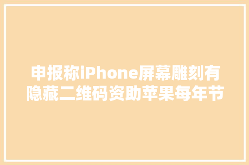 申报称iPhone屏幕雕刻有隐藏二维码资助苹果每年节省数亿美元