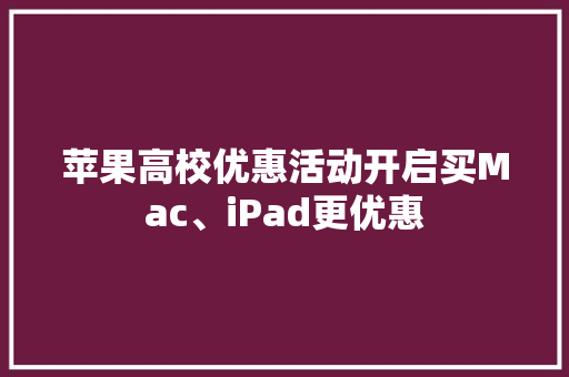 苹果高校优惠活动开启买Mac、iPad更优惠