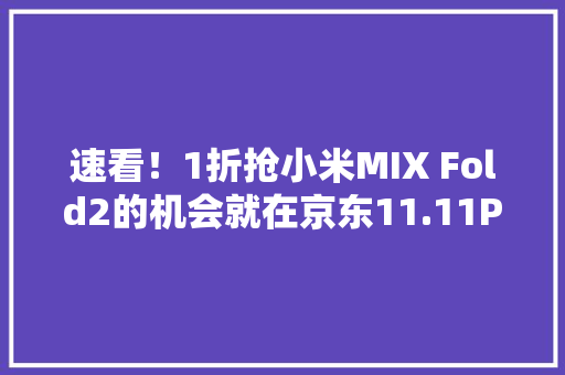 速看！1折抢小米MIX Fold2的机会就在京东11.11PLUS会员抽签购