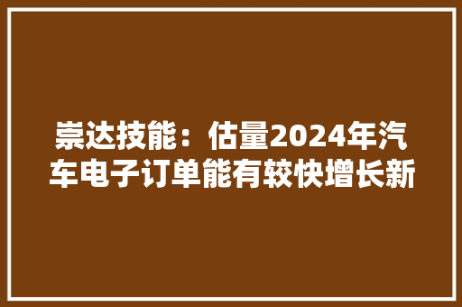 崇达技能：估量2024年汽车电子订单能有较快增长新能源汽车相关客户的新样品已经由进程审核