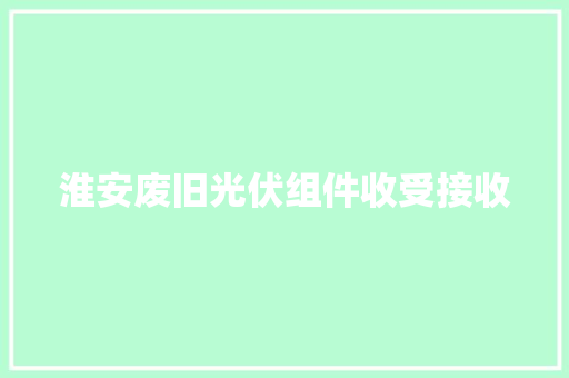 淮安废旧光伏组件收受接收