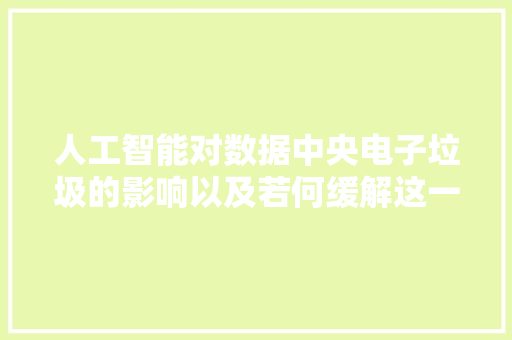 人工智能对数据中央电子垃圾的影响以及若何缓解这一问题