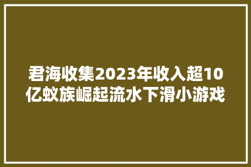 君海收集2023年收入超10亿蚁族崛起流水下滑小游戏是重点倾向