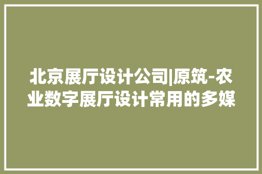 北京展厅设计公司|原筑-农业数字展厅设计常用的多媒体设备
