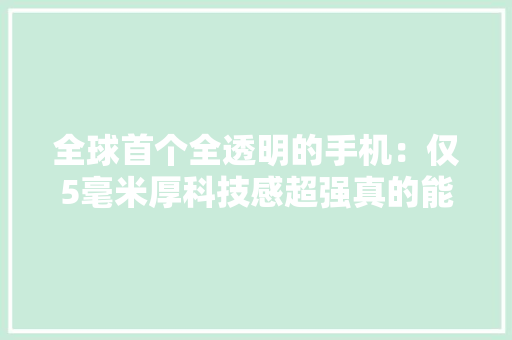 全球首个全透明的手机：仅5毫米厚科技感超强真的能用吗？ 全球首个全透明的手机：仅5毫米厚科技感超强真的能用吗？ 互联通信
