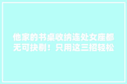 他家的书桌收纳连处女座都无可抉剔！只用这三招轻松搞定 他家的书桌收纳连处女座都无可抉剔！只用这三招轻松搞定 智能科技