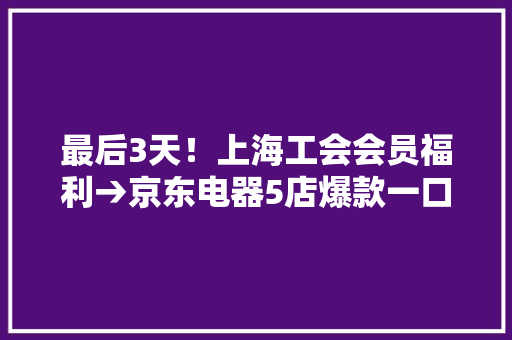最后3天！上海工会会员福利→京东电器5店爆款一口价！再叠加全年98折+满赠PLUS会员 最后3天！上海工会会员福利→京东电器5店爆款一口价！再叠加全年98折+满赠PLUS会员 智能科技