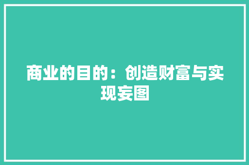 商业的目的：创造财富与实现妄图