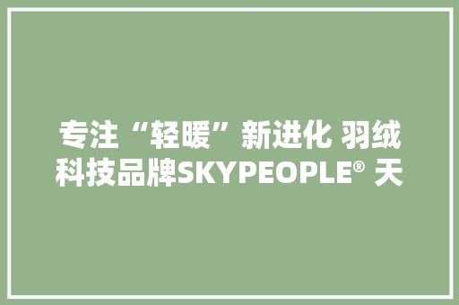 专注“轻暖”新进化 羽绒科技品牌SKYPEOPLE® 天空人亮相国贸商城