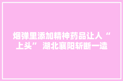 烟弹里添加精神药品让人“上头” 湖北襄阳斩断一造孽电子烟经销链条