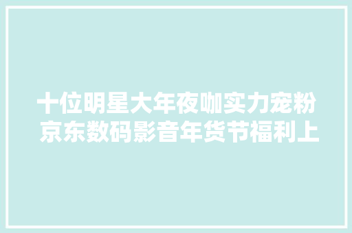 十位明星大年夜咖实力宠粉 京东数码影音年货节福利上线同款潮电好物