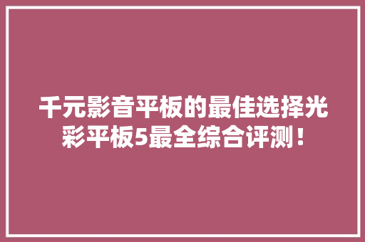 千元影音平板的最佳选择光彩平板5最全综合评测！