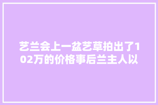 艺兰会上一盆艺草拍出了102万的价格事后兰主人以为卖亏了