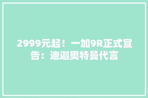 2999元起！一加9R正式宣告：迪迦奥特曼代言