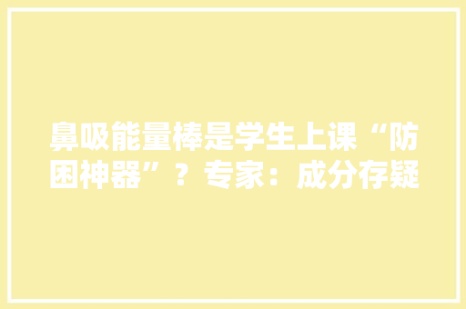 鼻吸能量棒是学生上课“防困神器”？专家：成分存疑缺乏标准