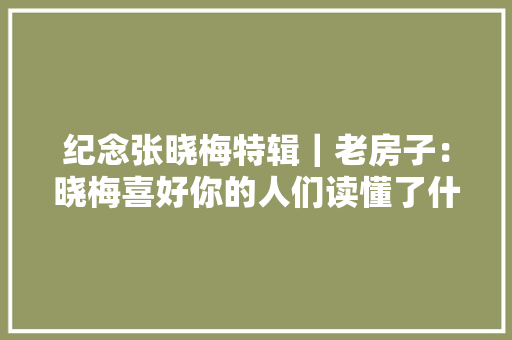 纪念张晓梅特辑｜老房子：晓梅喜好你的人们读懂了什么是生命