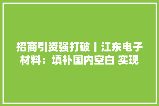 招商引资强打破丨江东电子材料：填补国内空白 实现替代进口