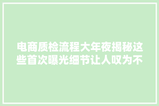 电商质检流程大年夜揭秘这些首次曝光细节让人叹为不雅观止 电商质检流程大年夜揭秘这些首次曝光细节让人叹为不雅观止 智能科技