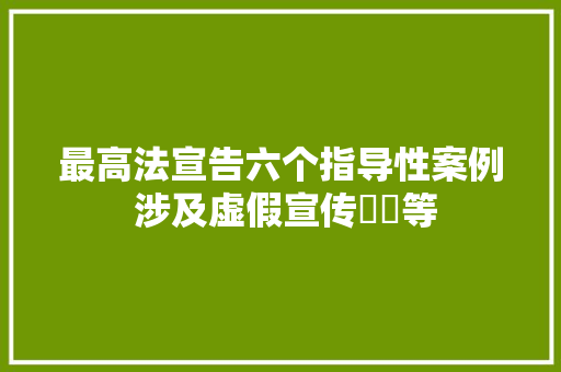 最高法宣告六个指导性案例 涉及虚假宣传轇轕等
