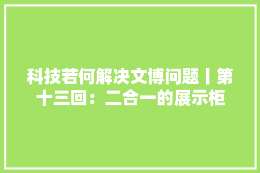 科技若何解决文博问题丨第十三回：二合一的展示柜