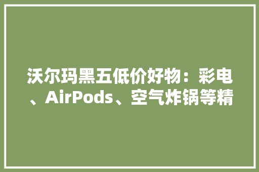 沃尔玛黑五低价好物：彩电、AirPods、空气炸锅等精选。