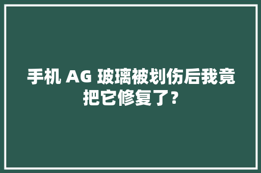手机 AG 玻璃被划伤后我竟把它修复了？