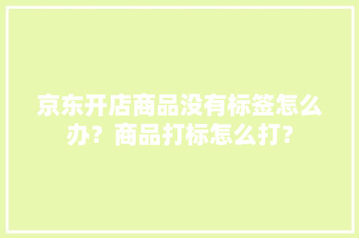 京东开店商品没有标签怎么办？商品打标怎么打？