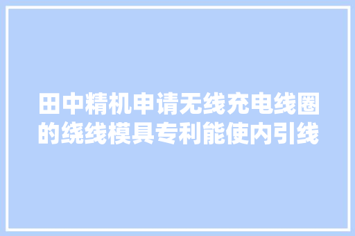 田中精机申请无线充电线圈的绕线模具专利能使内引线与线圈稳定的粘合在一路