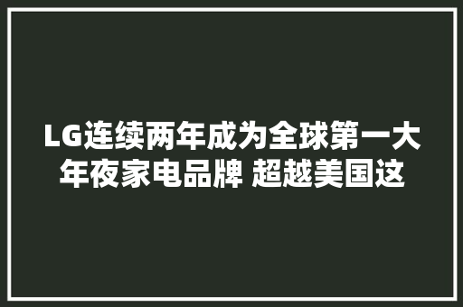 LG连续两年成为全球第一大年夜家电品牌 超越美国这家公司
