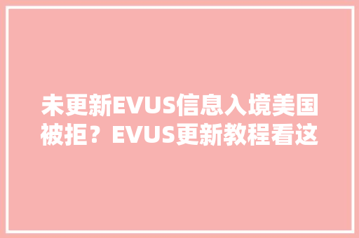 未更新EVUS信息入境美国被拒？EVUS更新教程看这里